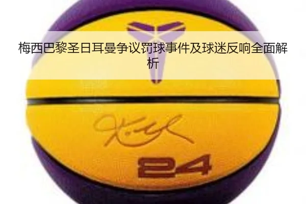 梅西巴黎圣日耳曼争议罚球事件及球迷反响全面解析